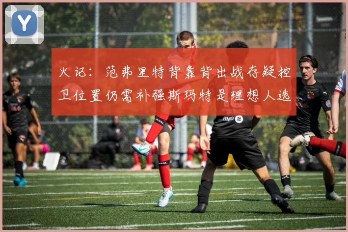 火记：范弗里特背靠背出战存疑控卫位置仍需补强斯玛特是理想人选