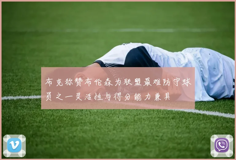 布克称赞布伦森为联盟最难防守球员之一灵活性与得分能力兼具