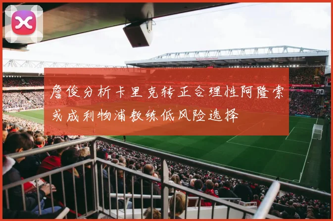 詹俊分析卡里克转正合理性阿隆索或成利物浦教练低风险选择