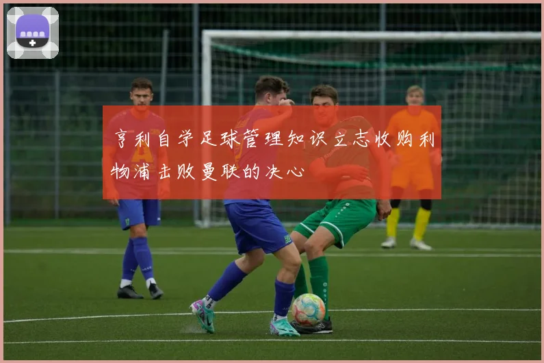 亨利自学足球管理知识立志收购利物浦击败曼联的决心
