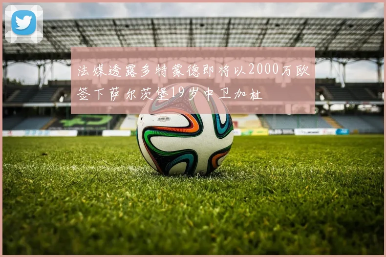 法媒透露多特蒙德即将以2000万欧签下萨尔茨堡19岁中卫加杜