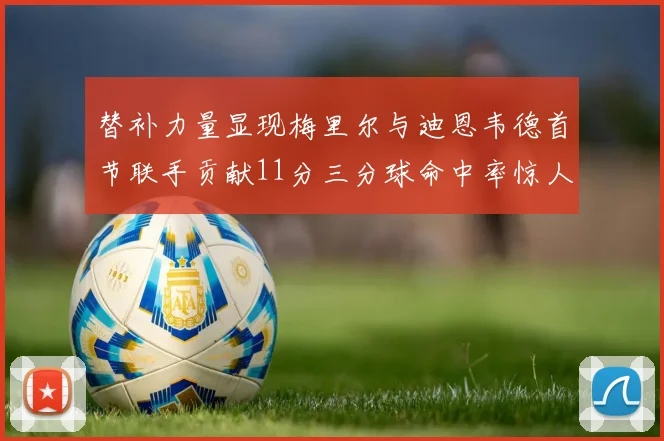 替补力量显现梅里尔与迪恩韦德首节联手贡献11分三分球命中率惊人