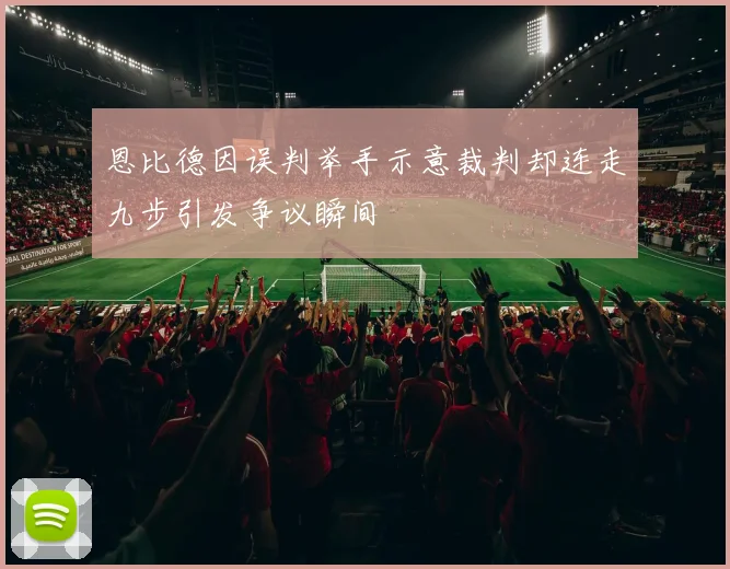 恩比德因误判举手示意裁判却连走九步引发争议瞬间