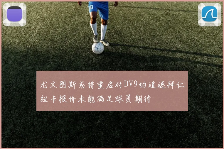 尤文图斯或将重启对DV9的追逐拜仁纽卡报价未能满足球员期待