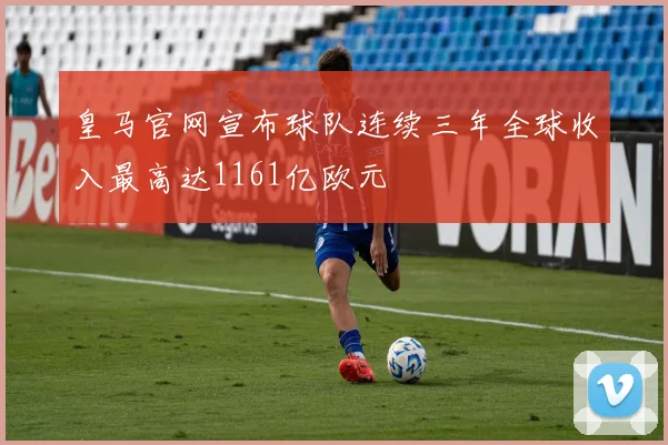 皇马官网宣布球队连续三年全球收入最高达1161亿欧元