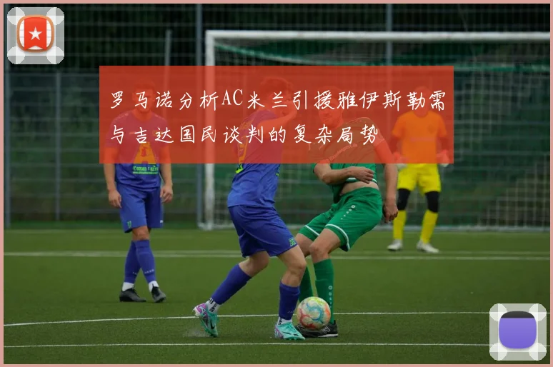 罗马诺分析AC米兰引援雅伊斯勒需与吉达国民谈判的复杂局势