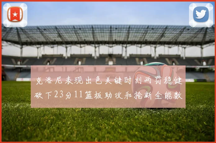 克洛尼表现出色关键时刻两罚稳健砍下23分11篮板助攻和抢断全能数据