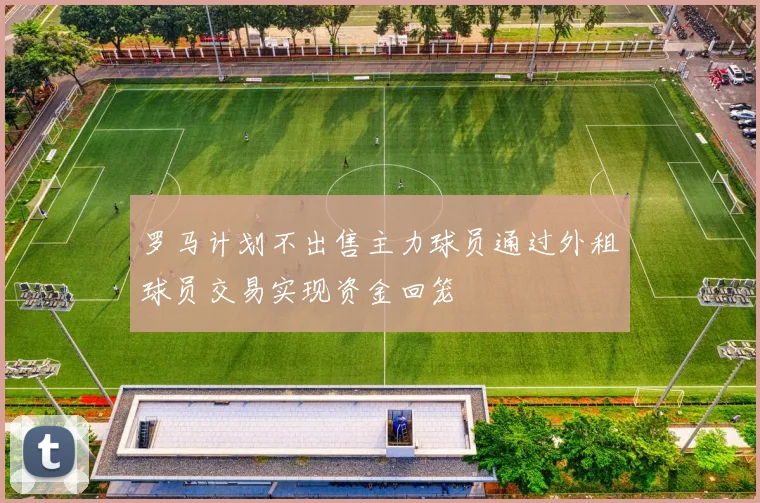 罗马计划不出售主力球员通过外租球员交易实现资金回笼