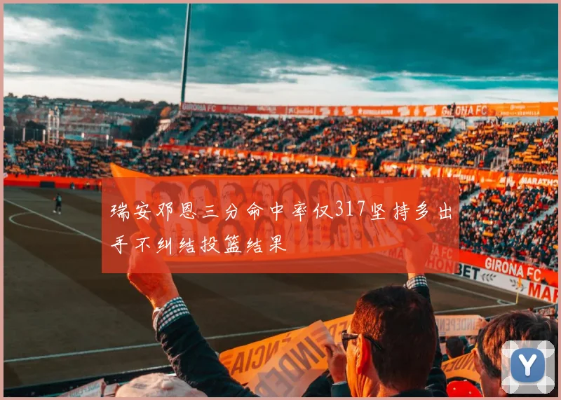 瑞安邓恩三分命中率仅317坚持多出手不纠结投篮结果