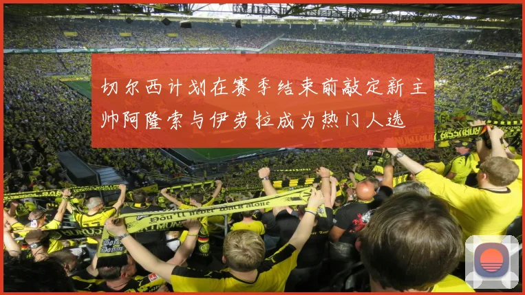 切尔西计划在赛季结束前敲定新主帅阿隆索与伊劳拉成为热门人选