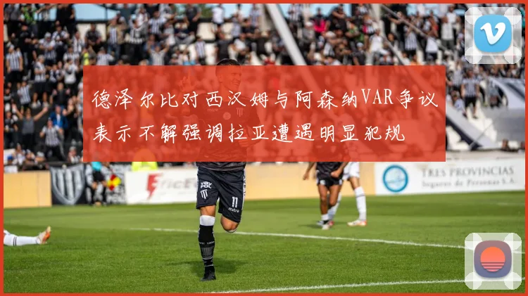 德泽尔比对西汉姆与阿森纳VAR争议表示不解强调拉亚遭遇明显犯规
