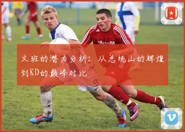 文班的潜力分析：从总统山的辉煌到KD的巅峰对比
