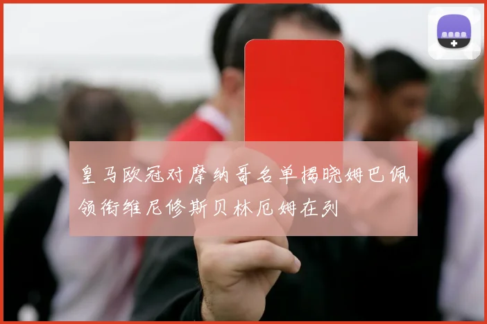 皇马欧冠对摩纳哥名单揭晓姆巴佩领衔维尼修斯贝林厄姆在列