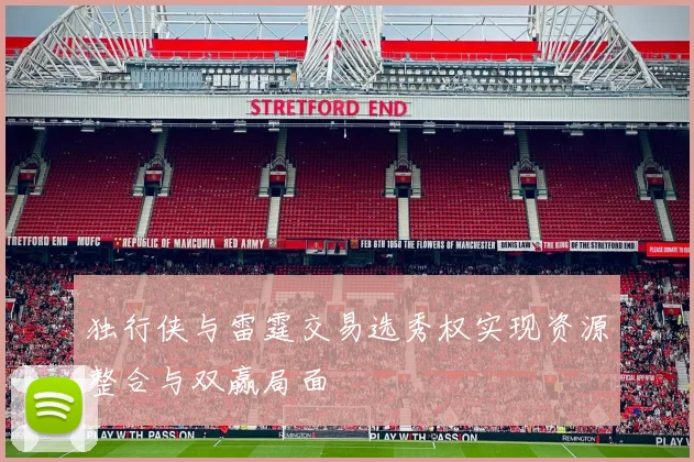 独行侠与雷霆交易选秀权实现资源整合与双赢局面