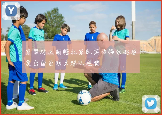 京粤对决前瞻北京队实力强劲赵睿复出能否助力球队逆袭