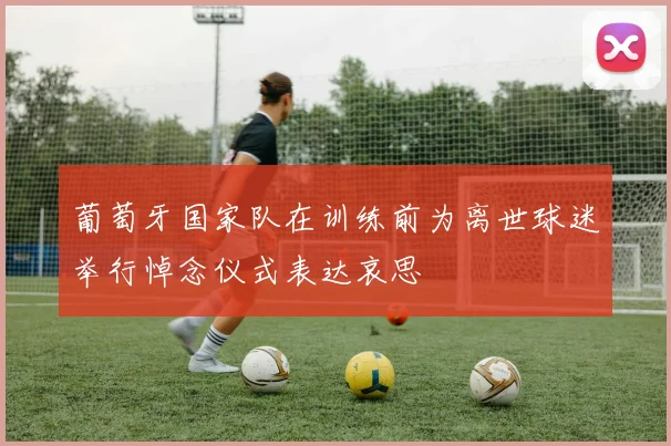 葡萄牙国家队在训练前为离世球迷举行悼念仪式表达哀思