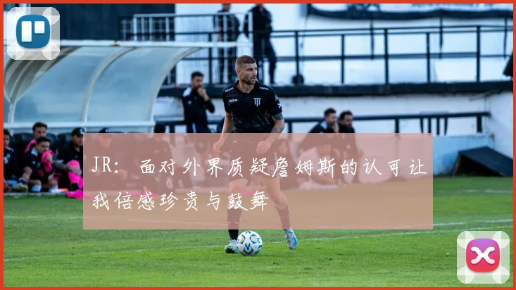 JR：面对外界质疑詹姆斯的认可让我倍感珍贵与鼓舞