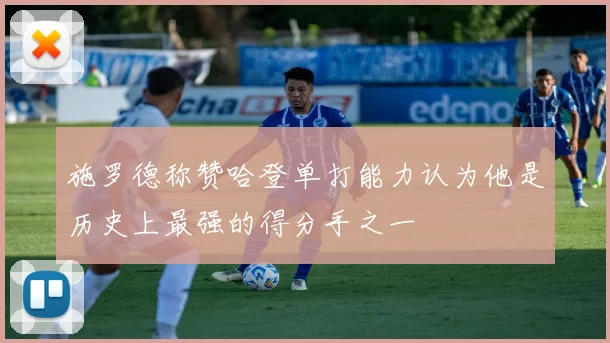 施罗德称赞哈登单打能力认为他是历史上最强的得分手之一